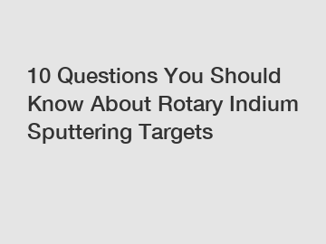 10 Questions You Should Know About Rotary Indium Sputtering Targets