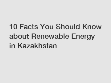 10 Facts You Should Know about Renewable Energy in Kazakhstan