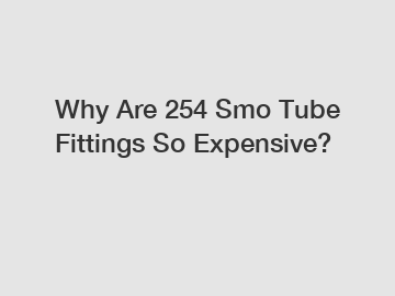 Why Are 254 Smo Tube Fittings So Expensive?