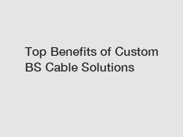 Top Benefits of Custom BS Cable Solutions