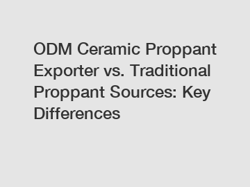 ODM Ceramic Proppant Exporter vs. Traditional Proppant Sources: Key Differences