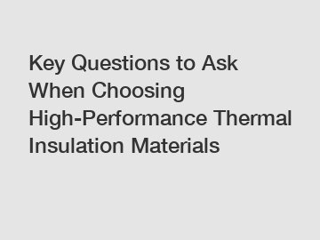 Key Questions to Ask When Choosing High-Performance Thermal Insulation Materials