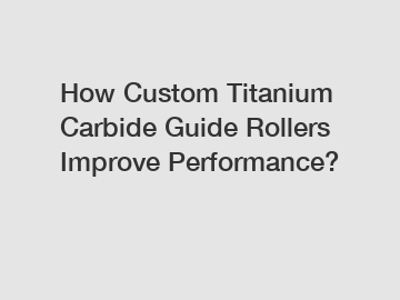 How Custom Titanium Carbide Guide Rollers Improve Performance?