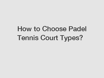 How to Choose Padel Tennis Court Types?