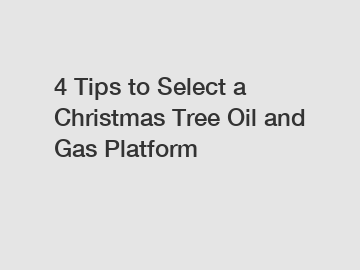 4 Tips to Select a Christmas Tree Oil and Gas Platform