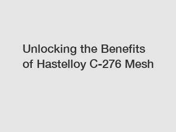 Unlocking the Benefits of Hastelloy C-276 Mesh