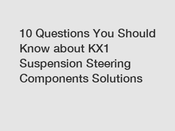 10 Questions You Should Know about KX1 Suspension Steering Components Solutions