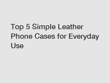 Top 5 Simple Leather Phone Cases for Everyday Use