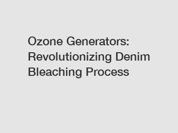 Ozone Generators: Revolutionizing Denim Bleaching Process