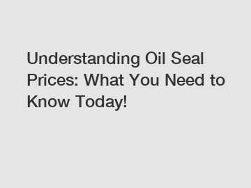 Understanding Oil Seal Prices: What You Need to Know Today!