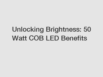 Unlocking Brightness: 50 Watt COB LED Benefits