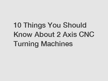 10 Things You Should Know About 2 Axis CNC Turning Machines