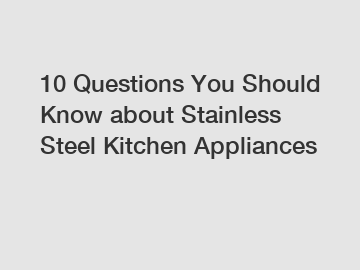 10 Questions You Should Know about Stainless Steel Kitchen Appliances