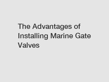 The Advantages of Installing Marine Gate Valves