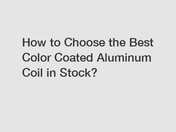 How to Choose the Best Color Coated Aluminum Coil in Stock?