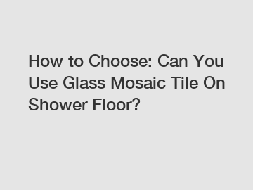 How to Choose: Can You Use Glass Mosaic Tile On Shower Floor?