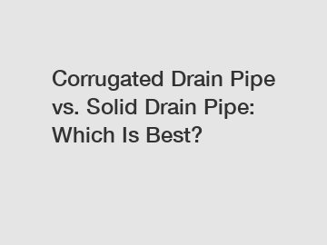 Corrugated Drain Pipe vs. Solid Drain Pipe: Which Is Best?