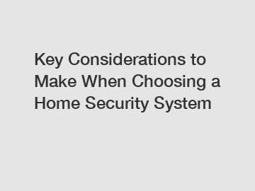 Key Considerations to Make When Choosing a Home Security System