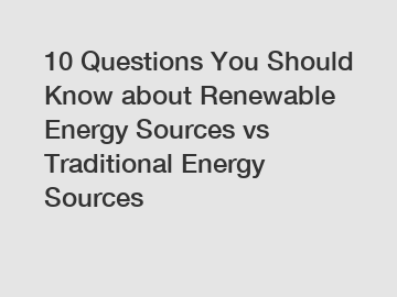 10 Questions You Should Know about Renewable Energy Sources vs Traditional Energy Sources