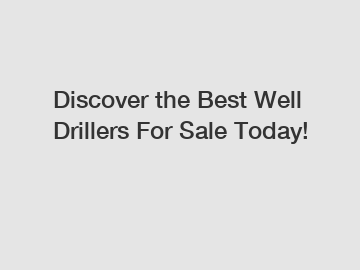 Discover the Best Well Drillers For Sale Today!