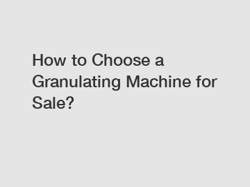 How to Choose a Granulating Machine for Sale?