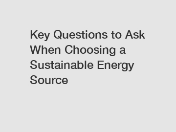 Key Questions to Ask When Choosing a Sustainable Energy Source