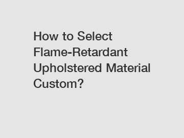 How to Select Flame-Retardant Upholstered Material Custom?