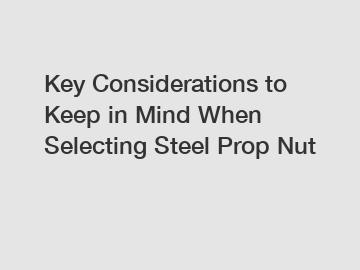 Key Considerations to Keep in Mind When Selecting Steel Prop Nut