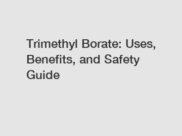 Trimethyl Borate: Uses, Benefits, and Safety Guide