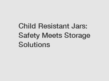 Child Resistant Jars: Safety Meets Storage Solutions