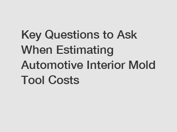 Key Questions to Ask When Estimating Automotive Interior Mold Tool Costs