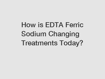 How is EDTA Ferric Sodium Changing Treatments Today?
