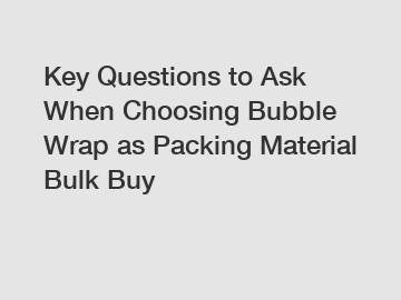 Key Questions to Ask When Choosing Bubble Wrap as Packing Material Bulk Buy