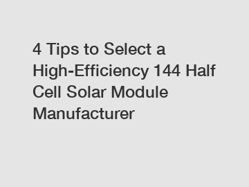 4 Tips to Select a High-Efficiency 144 Half Cell Solar Module Manufacturer