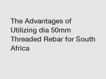 The Advantages of Utilizing dia 50mm Threaded Rebar for South Africa