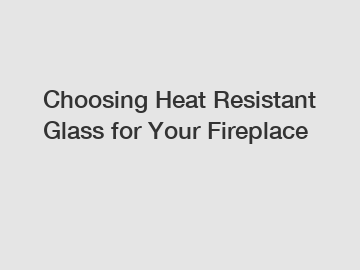 Choosing Heat Resistant Glass for Your Fireplace