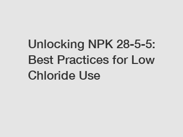 Unlocking NPK 28-5-5: Best Practices for Low Chloride Use