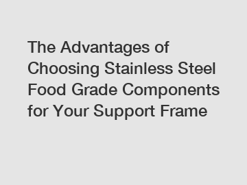 The Advantages of Choosing Stainless Steel Food Grade Components for Your Support Frame
