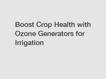 Boost Crop Health with Ozone Generators for Irrigation