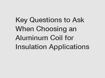 Key Questions to Ask When Choosing an Aluminum Coil for Insulation Applications