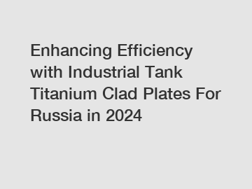 Enhancing Efficiency with Industrial Tank Titanium Clad Plates For Russia in 2024