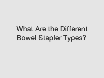 What Are the Different Bowel Stapler Types? What Are the Different Bowel Stapler Types?