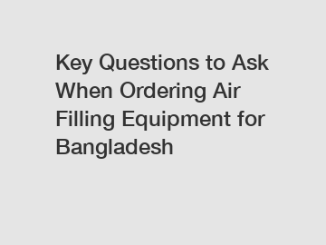 Key Questions to Ask When Ordering Air Filling Equipment for Bangladesh