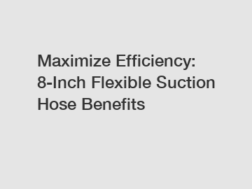 Maximize Efficiency: 8-Inch Flexible Suction Hose Benefits