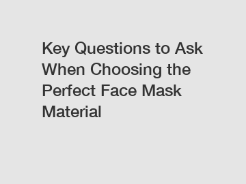 Key Questions to Ask When Choosing the Perfect Face Mask Material