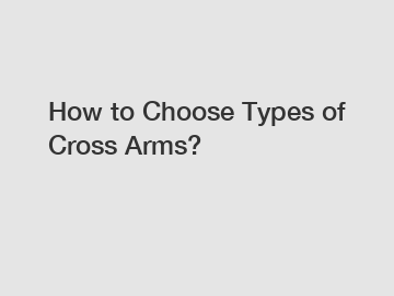 How to Choose Types of Cross Arms?