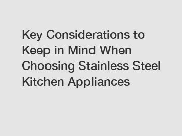 Key Considerations to Keep in Mind When Choosing Stainless Steel Kitchen Appliances