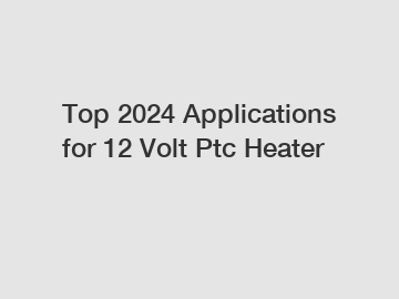 Top 2024 Applications for 12 Volt Ptc Heater