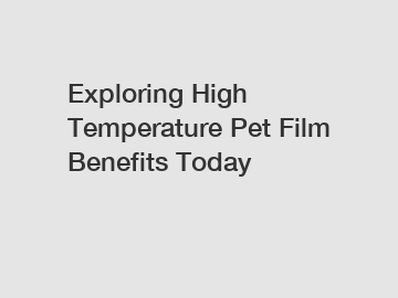 Exploring High Temperature Pet Film Benefits Today