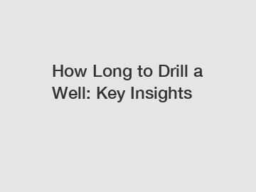 How Long to Drill a Well: Key Insights